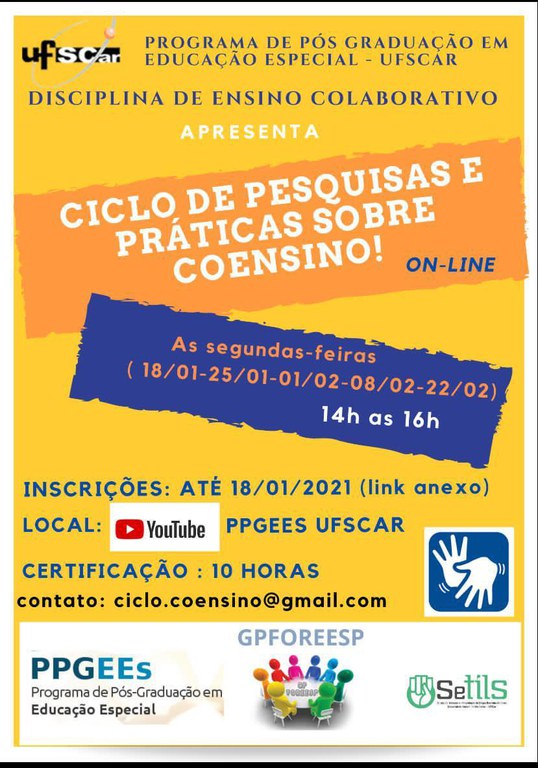 Card com fundo amarelo, na parte superior está o símbolo da UFSCar e ao lado escrito Programa de Pós-Graduação em Educação Especial – UFSCar, mais abaixo e centralizado tem-se: Disciplina de Ensino Colaborativo, apresenta. Em seguida, há o título do curso, dias e horários. No final do cartaz tem as seguintes informações: inscrições até o dia  18/1/2021, local a ser reralizado: YouTube do PPGEES/UFSCAR, certificação de 10 horas, informações pelo e-mail: ciclo.coensino@gmail.com. Ao lado desses dados esta o símbolo de acessível em libras. Mais abaixo há uma barra branca, contento, na ordem da esquerda para direita, os símbolos: PPGEEs, GP FOREESP e SetilS.